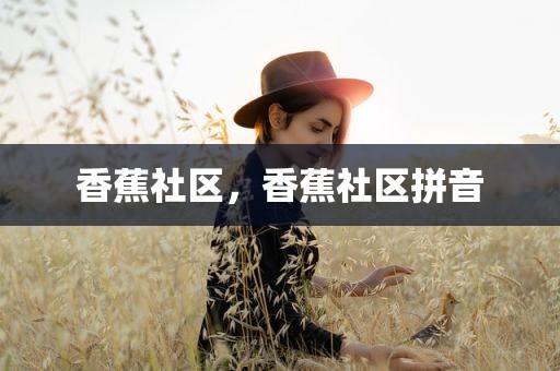 香蕉社区，香蕉社区拼音