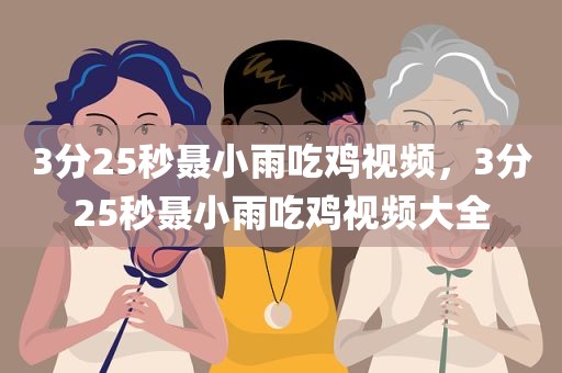 3分25秒聂小雨吃鸡视频，3分25秒聂小雨吃鸡视频大全