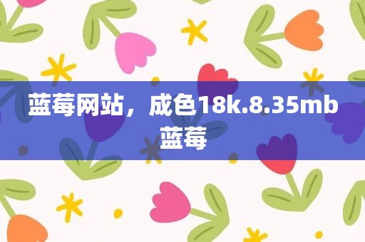 蓝莓网站，成色18k.8.35mb蓝莓