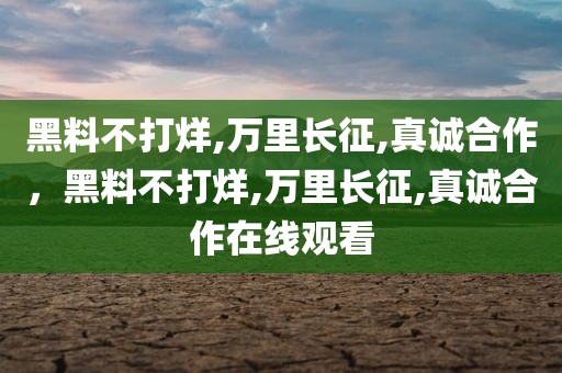 黑料不打烊,万里长征,真诚合作，黑料不打烊,万里长征,真诚合作在线观看