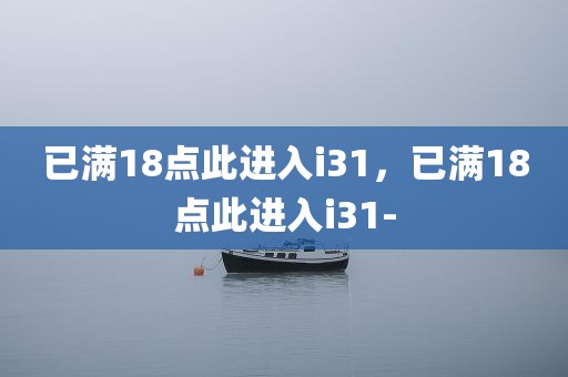 已满18点此进入i31，已满18点此进入i31-