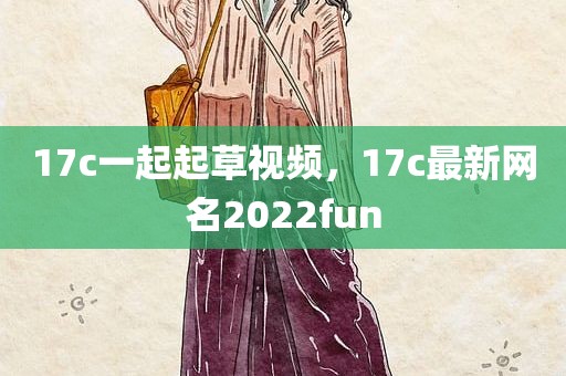 17c一起起草视频，17c最新网名2022fun