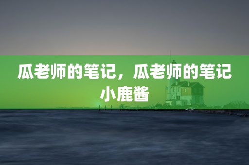 瓜老师的笔记，瓜老师的笔记小鹿酱