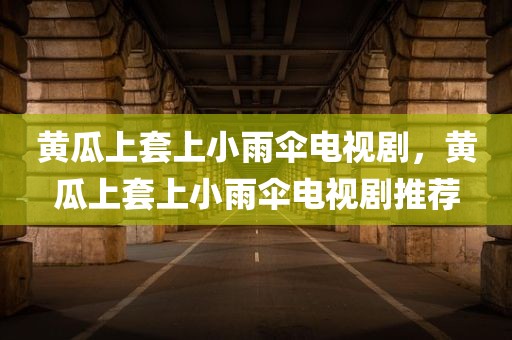 黄瓜上套上小雨伞电视剧，黄瓜上套上小雨伞电视剧推荐