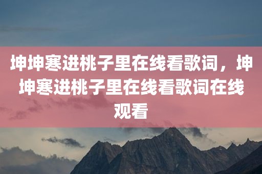 坤坤寒进桃子里在线看歌词，坤坤寒进桃子里在线看歌词在线观看