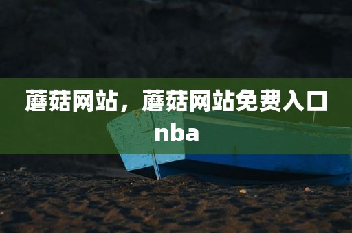 蘑菇网站，蘑菇网站免费入口nba