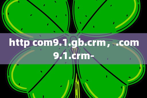 http com9.1.gb.crm，.com9.1.crm-