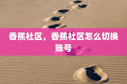香蕉社区，香蕉社区怎么切换账号