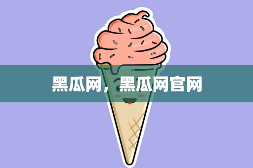 黑瓜网，黑瓜网官网