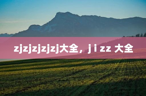 zjzjzjzjzj大全，j i zz 大全