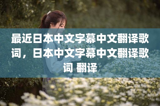 最近日本中文字幕中文翻译歌词，日本中文字幕中文翻译歌词 翻译