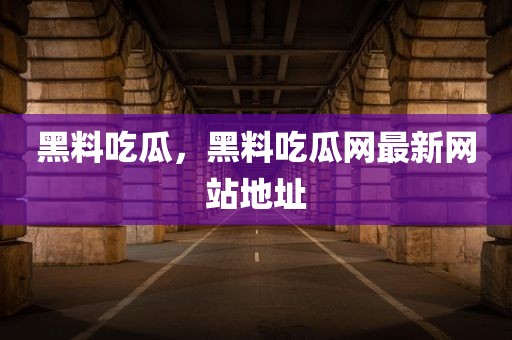 黑料吃瓜，黑料吃瓜网最新网站地址