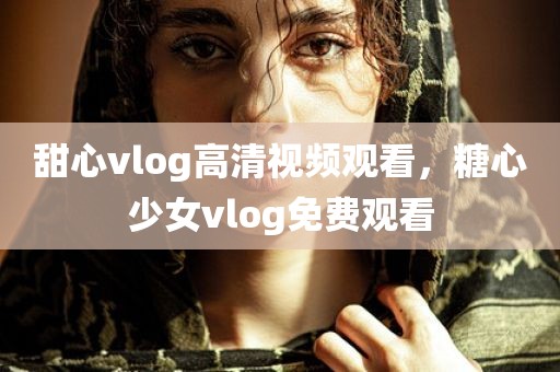 甜心vlog高清视频观看，糖心少女vlog免费观看