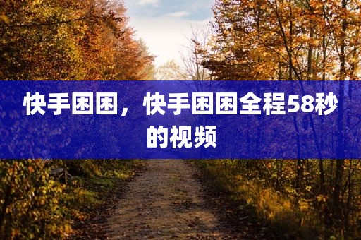 快手困困，快手困困全程58秒的视频
