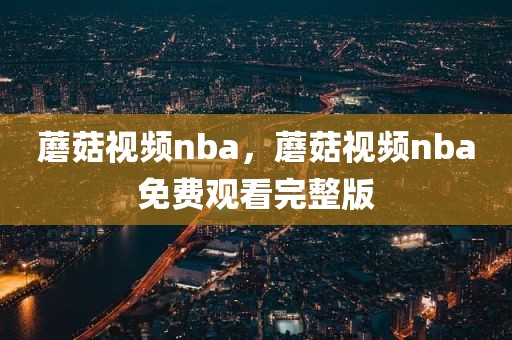 蘑菇视频nba，蘑菇视频nba免费观看完整版