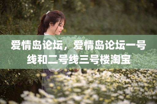 爱情岛论坛，爱情岛论坛一号线和二号线三号楼淘宝