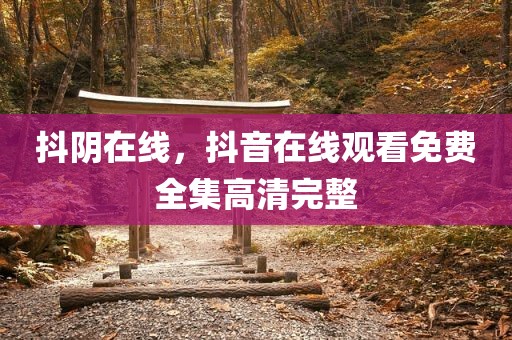 抖阴在线，抖音在线观看免费全集高清完整