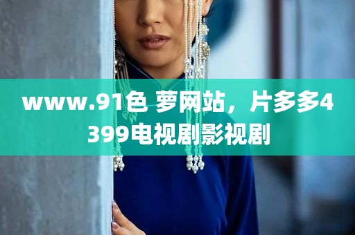 www.91色 萝网站，片多多4399电视剧影视剧