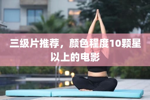 三级片推荐，颜色程度10颗星以上的电影