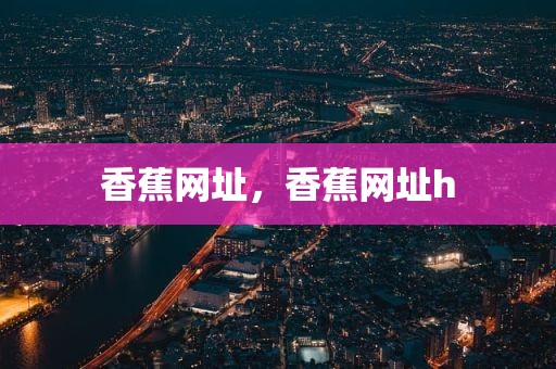 香蕉网址，香蕉网址h