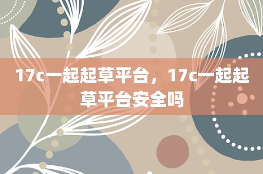 17c一起起草平台，17c一起起草平台安全吗