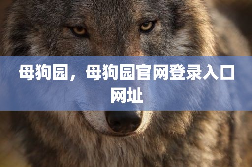 母狗园，母狗园官网登录入口网址