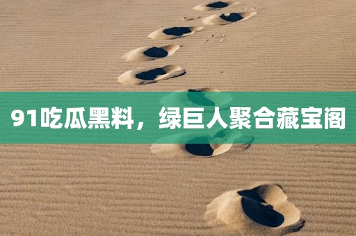 91吃瓜黑料，绿巨人聚合藏宝阁
