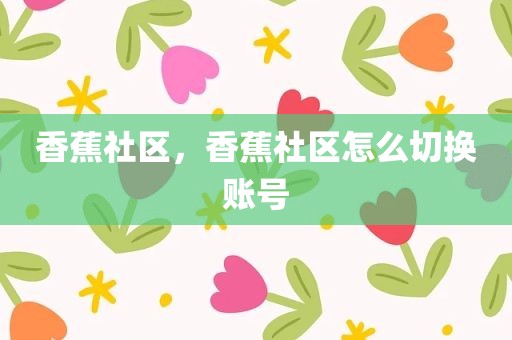 香蕉社区，香蕉社区怎么切换账号