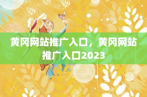 黄冈网站推广入口，黄冈网站推广入口2023