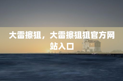 大雷擦狙，大雷擦狙狙官方网站入口
