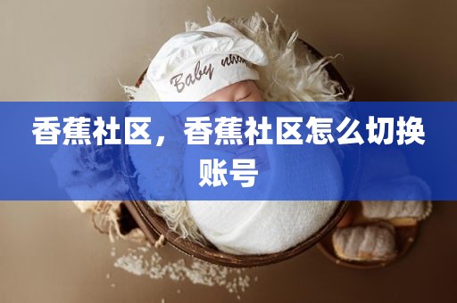 香蕉社区，香蕉社区怎么切换账号