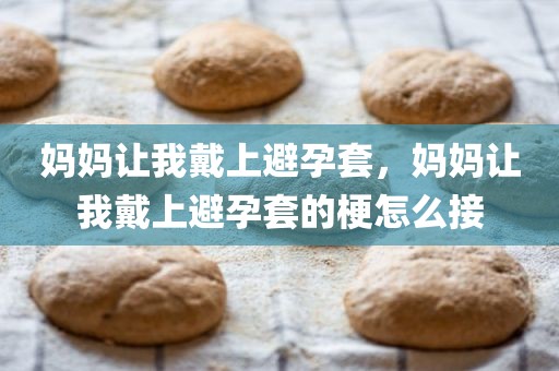 妈妈让我戴上避孕套，妈妈让我戴上避孕套的梗怎么接