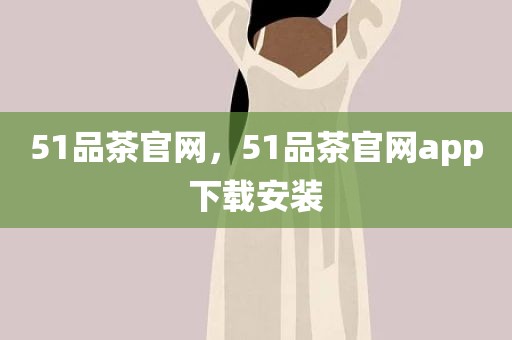 51品茶官网，51品茶官网app下载安装