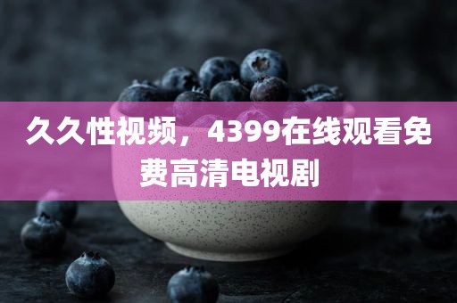 久久性视频，4399在线观看免费高清电视剧