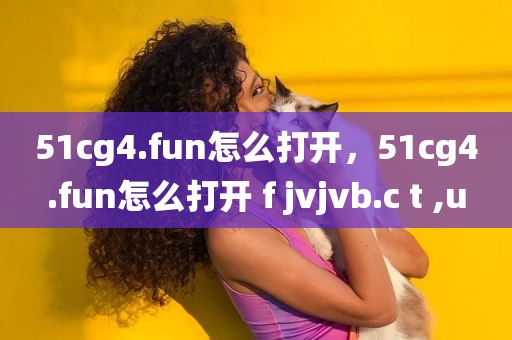 51cg4.fun怎么打开，51cg4.fun怎么打开 f jvjvb.c t ,u