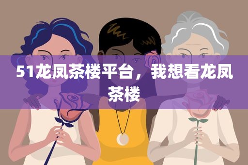 51龙凤茶楼平台，我想看龙凤茶楼