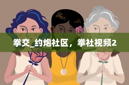 拳交_约炮社区，拳社视频2