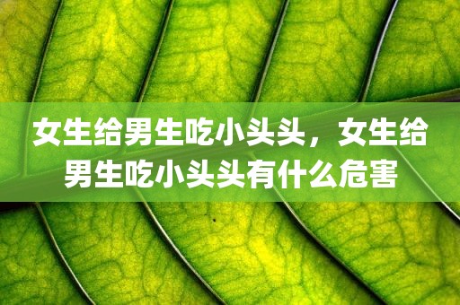 女生给男生吃小头头，女生给男生吃小头头有什么危害