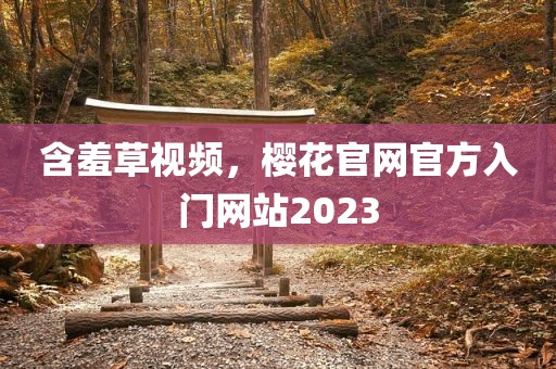 含羞草视频，樱花官网官方入门网站2023