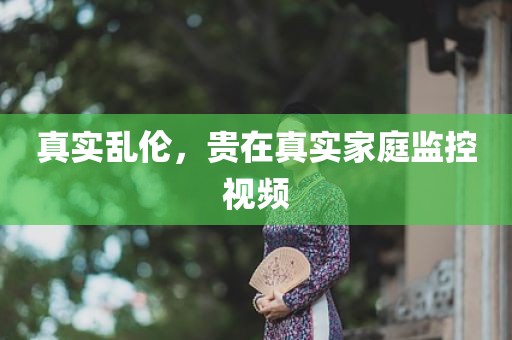 真实乱伦，贵在真实家庭监控视频