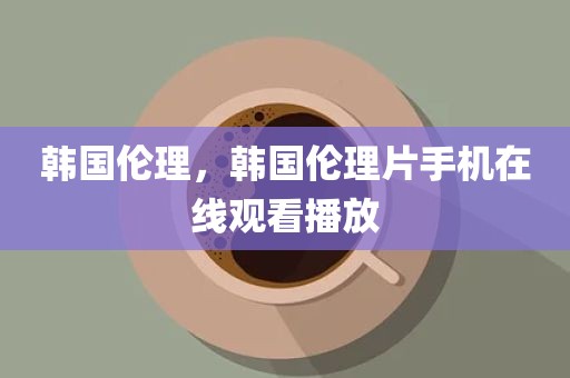 韩国伦理，韩国伦理片手机在线观看播放