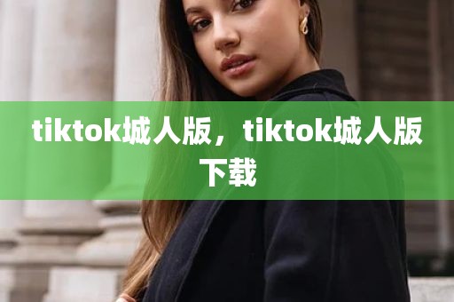 tiktok城人版，tiktok城人版下载