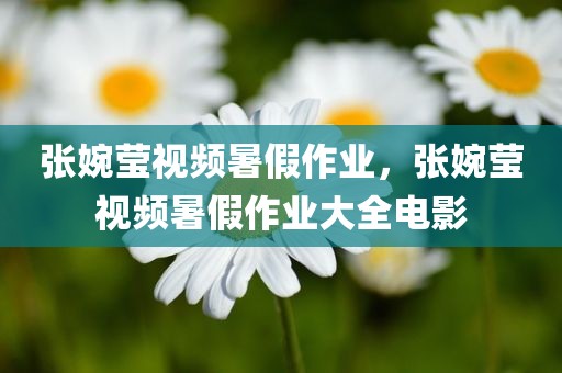 张婉莹视频暑假作业，张婉莹视频暑假作业大全电影