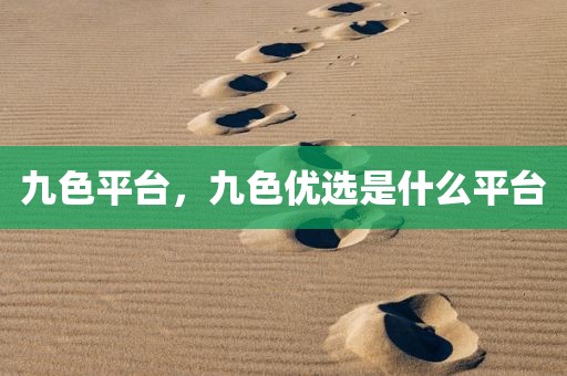 九色平台，九色优选是什么平台