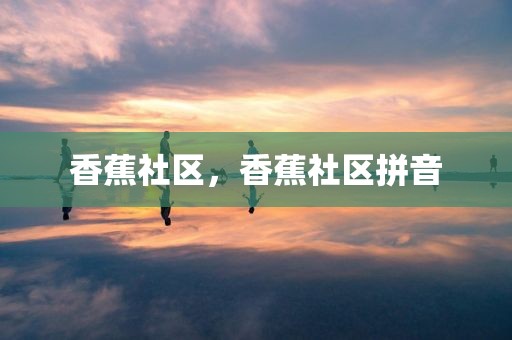 香蕉社区，香蕉社区拼音