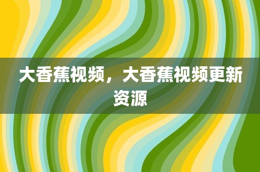 大香蕉视频，大香蕉视频更新资源