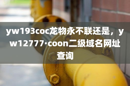 yw193coc龙物永不联还是，yw12777·coon二级域名网址查询