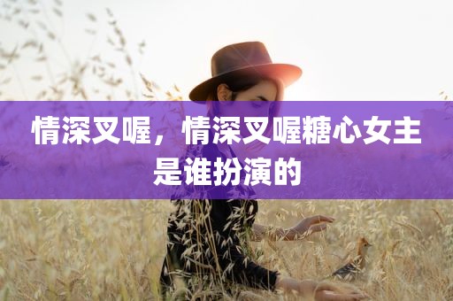情深叉喔，情深叉喔糖心女主是谁扮演的