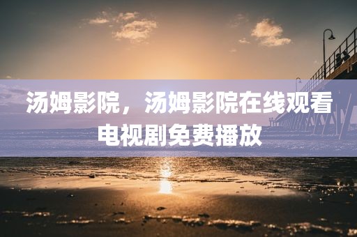 汤姆影院，汤姆影院在线观看电视剧免费播放