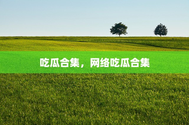吃瓜合集，网络吃瓜合集